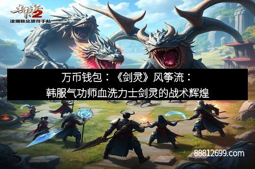 万币钱包：《剑灵》风筝流：韩服气功师血洗力士剑灵的战术辉煌