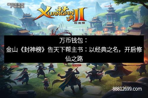 万币钱包：金山《封神榜》告天下帮主书：以经典之名，开启修仙之路