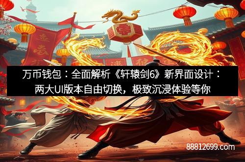 万币钱包：全面解析《轩辕剑6》新界面设计：两大UI版本自由切换，极致沉浸体验等你开启